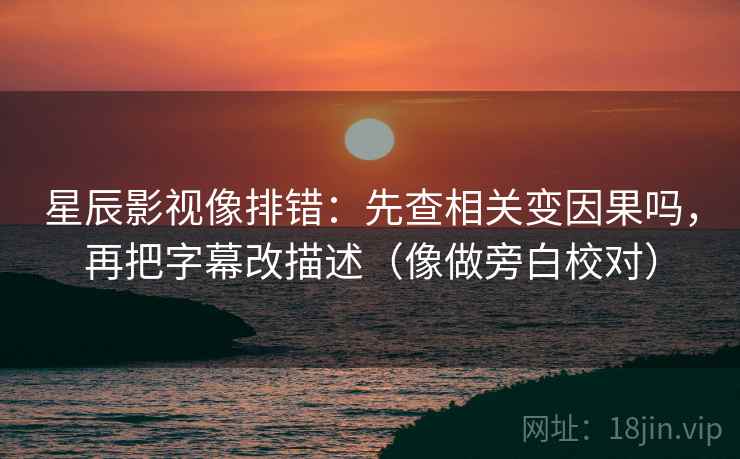星辰影视像排错：先查相关变因果吗，再把字幕改描述（像做旁白校对）