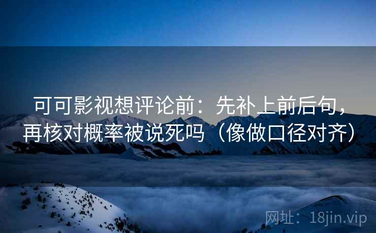 可可影视想评论前:先补上前后句,再核对概率被说死吗(像做口径对齐) 可可影视想评论前:先补上前后句,再核对概率被说死吗(像做口径对齐)