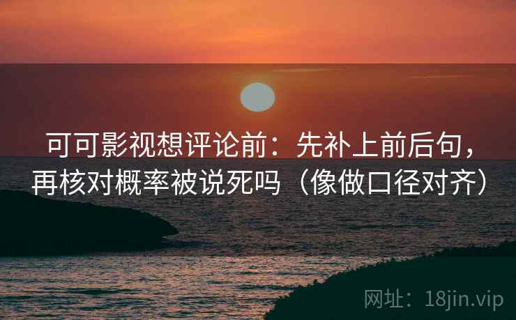 可可影视想评论前:先补上前后句,再核对概率被说死吗(像做口径对齐) 可可影视想评论前:先补上前后句,再核对概率被说死吗(像做口径对齐)