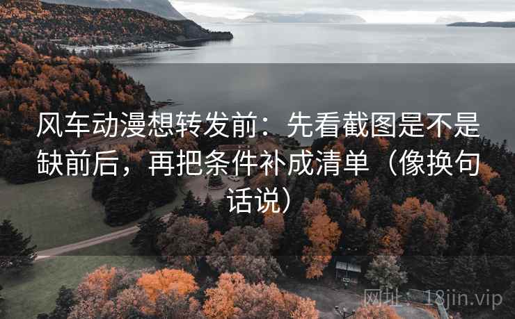 风车动漫想转发前:先看截图是不是缺前后,再把条件补成清单(像换句话说) 风车动漫想转发前:先看截图是不是缺前后,再把条件补成清单(像换句话说)