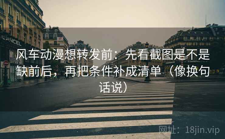 风车动漫想转发前:先看截图是不是缺前后,再把条件补成清单(像换句话说) 风车动漫想转发前:先看截图是不是缺前后,再把条件补成清单(像换句话说)