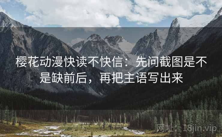 樱花动漫快读不快信：先问截图是不是缺前后，再把主语写出来