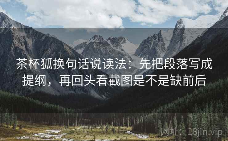 茶杯狐换句话说读法:先把段落写成提纲,再回头看截图是不是缺前后 茶杯狐换句话说读法:先把段落写成提纲,再回头看截图是不是缺前后