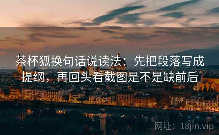 茶杯狐换句话说读法:先把段落写成提纲,再回头看截图是不是缺前后 茶杯狐换句话说读法:先把段落写成提纲,再回头看截图是不是缺前后