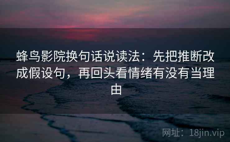 蜂鸟影院换句话说读法：先把推断改成假设句，再回头看情绪有没有当理由