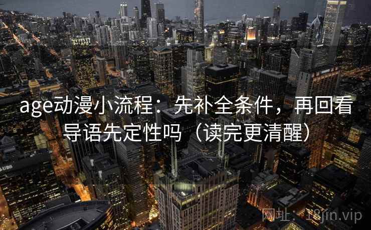 age动漫小流程:先补全条件,再回看导语先定性吗(读完更清醒) age动漫小流程:先补全条件,再回看导语先定性吗(读完更清醒)