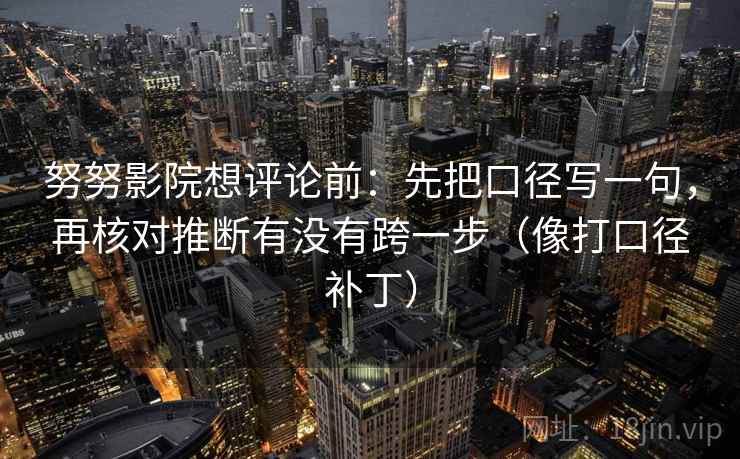 努努影院想评论前：先把口径写一句，再核对推断有没有跨一步（像打口径补丁）