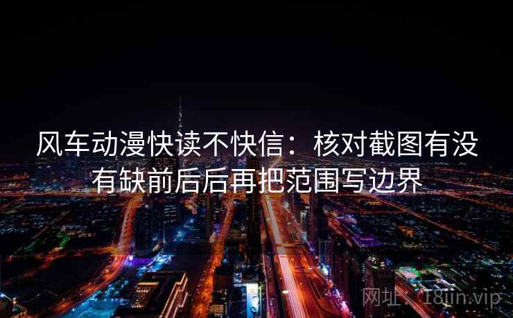 风车动漫快读不快信:核对截图有没有缺前后后再把范围写边界 风车动漫快读不快信:核对截图有没有缺前后后再把范围写边界
