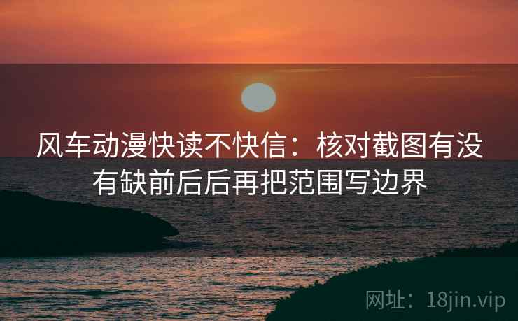 风车动漫快读不快信:核对截图有没有缺前后后再把范围写边界 风车动漫快读不快信:核对截图有没有缺前后后再把范围写边界