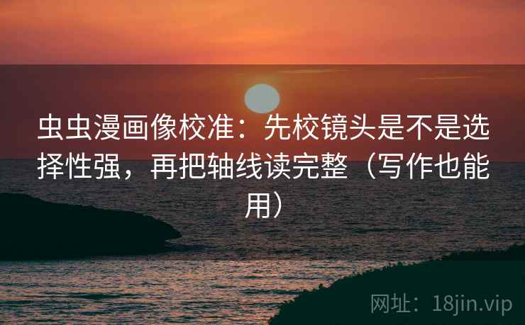 虫虫漫画像校准：先校镜头是不是选择性强，再把轴线读完整（写作也能用）