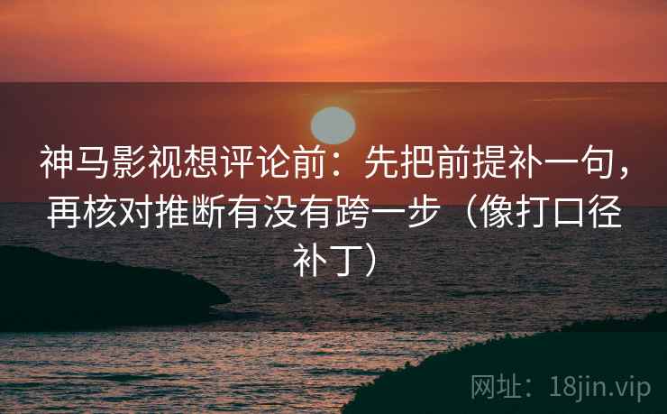 神马影视想评论前:先把前提补一句,再核对推断有没有跨一步(像打口径补丁) 神马影视想评论前:先把前提补一句,再核对推断有没有跨一步(像打口径补丁)
