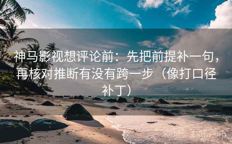 神马影视想评论前:先把前提补一句,再核对推断有没有跨一步(像打口径补丁) 神马影视想评论前:先把前提补一句,再核对推断有没有跨一步(像打口径补丁)
