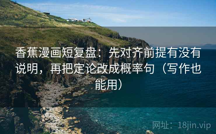 香蕉漫画短复盘：先对齐前提有没有说明，再把定论改成概率句（写作也能用）