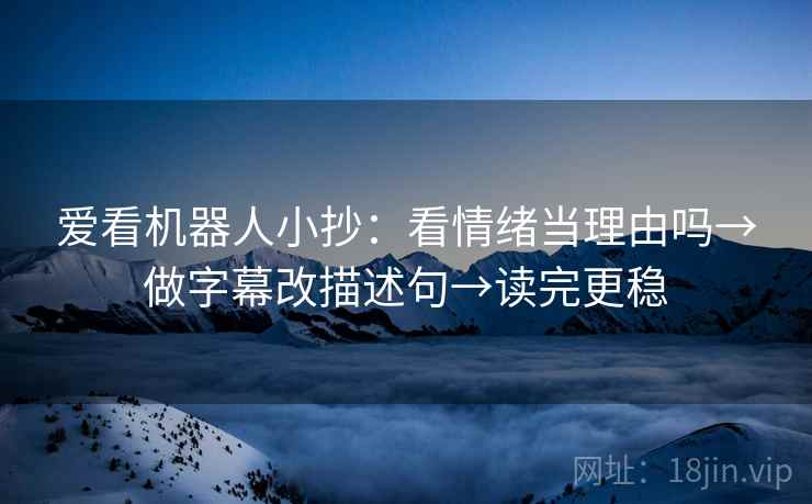 爱看机器人小抄:看情绪当理由吗→做字幕改描述句→读完更稳 爱看机器人小抄:看情绪当理由吗→做字幕改描述句→读完更稳