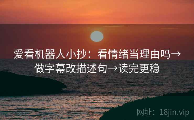 爱看机器人小抄:看情绪当理由吗→做字幕改描述句→读完更稳 爱看机器人小抄:看情绪当理由吗→做字幕改描述句→读完更稳