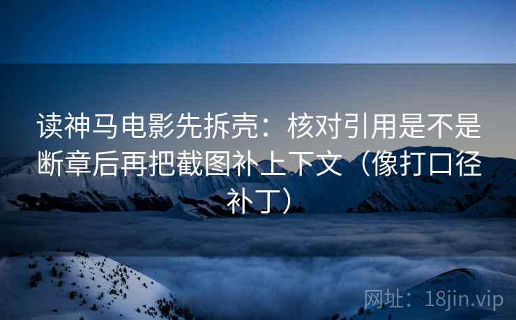读神马电影先拆壳：核对引用是不是断章后再把截图补上下文（像打口径补丁）