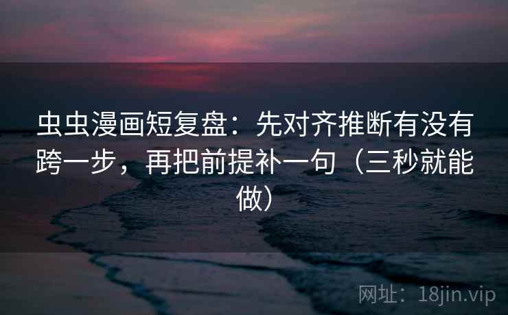 虫虫漫画短复盘：先对齐推断有没有跨一步，再把前提补一句（三秒就能做）