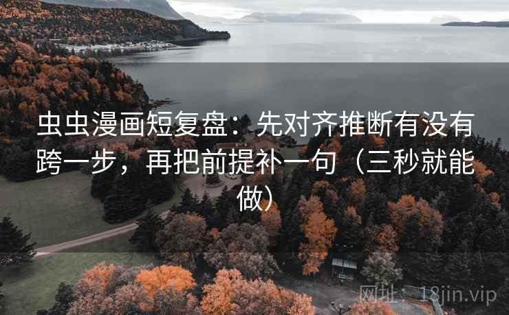 虫虫漫画短复盘：先对齐推断有没有跨一步，再把前提补一句（三秒就能做）