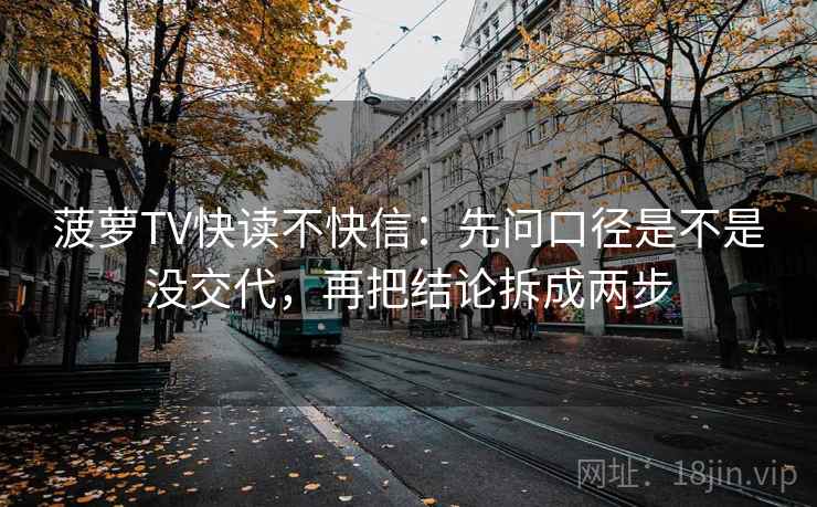 菠萝TV快读不快信：先问口径是不是没交代，再把结论拆成两步