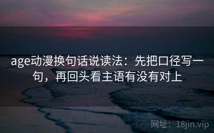 age动漫换句话说读法：先把口径写一句，再回头看主语有没有对上