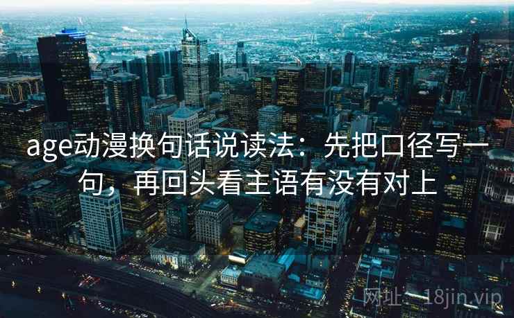 age动漫换句话说读法：先把口径写一句，再回头看主语有没有对上