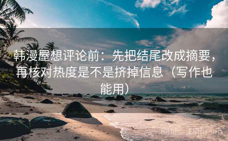 韩漫屋想评论前：先把结尾改成摘要，再核对热度是不是挤掉信息（写作也能用）