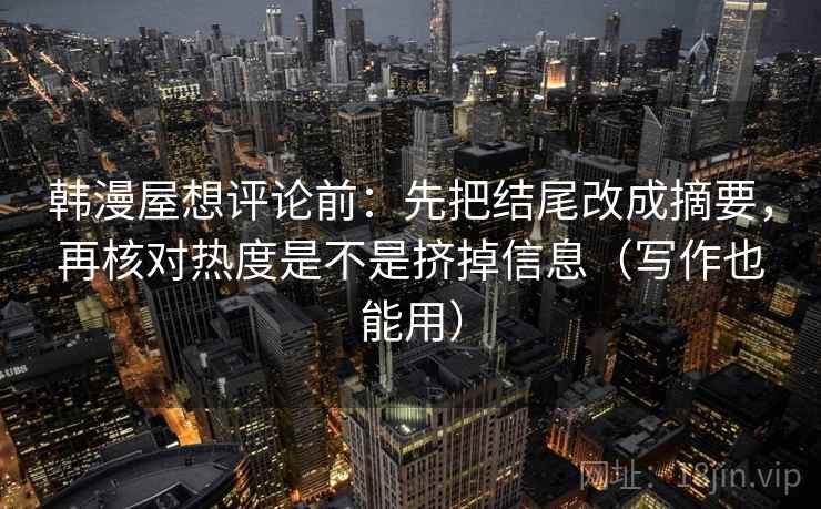 韩漫屋想评论前：先把结尾改成摘要，再核对热度是不是挤掉信息（写作也能用）