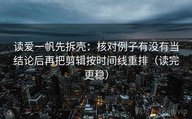 读爱一帆先拆壳：核对例子有没有当结论后再把剪辑按时间线重排（读完更稳）
