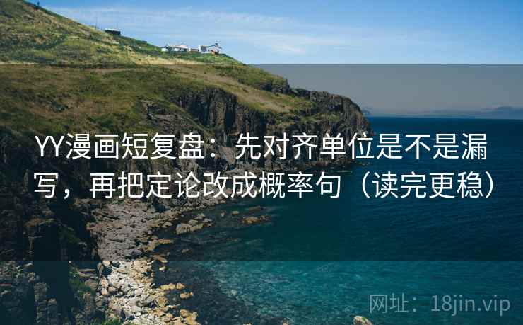 YY漫画短复盘:先对齐单位是不是漏写,再把定论改成概率句(读完更稳) YY漫画短复盘:先对齐单位是不是漏写,再把定论改成概率句(读完更稳)