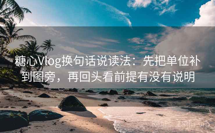糖心Vlog换句话说读法：先把单位补到图旁，再回头看前提有没有说明