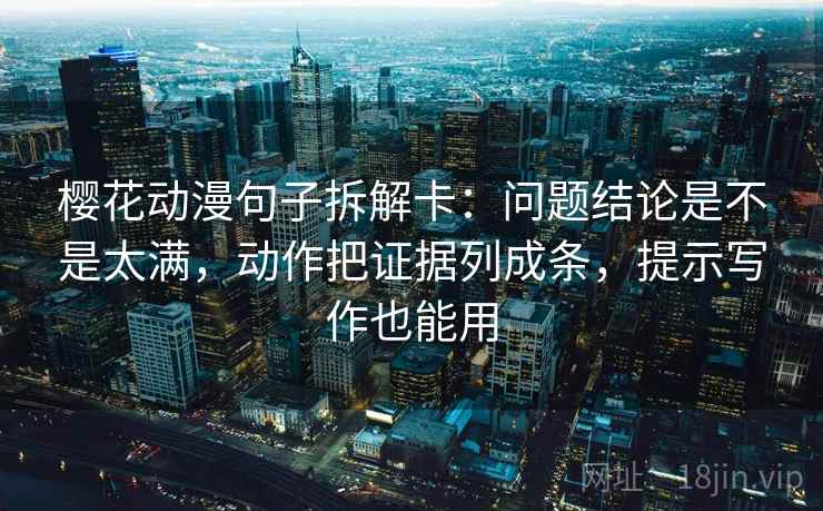 樱花动漫句子拆解卡：问题结论是不是太满，动作把证据列成条，提示写作也能用