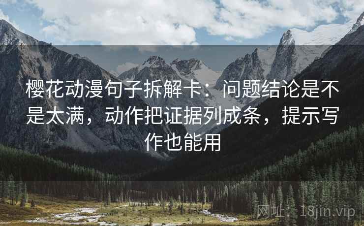 樱花动漫句子拆解卡：问题结论是不是太满，动作把证据列成条，提示写作也能用