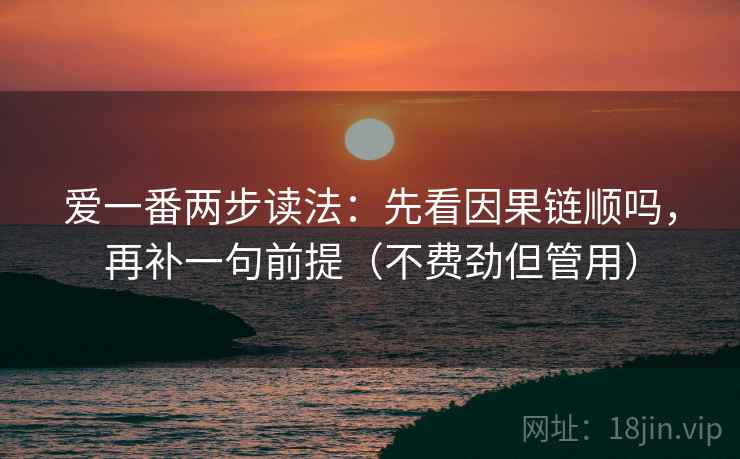爱一番两步读法：先看因果链顺吗，再补一句前提（不费劲但管用）