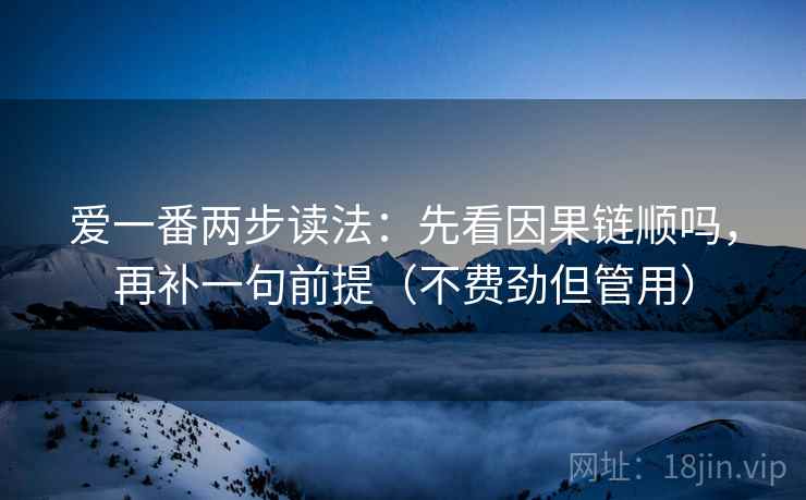 爱一番两步读法：先看因果链顺吗，再补一句前提（不费劲但管用）
