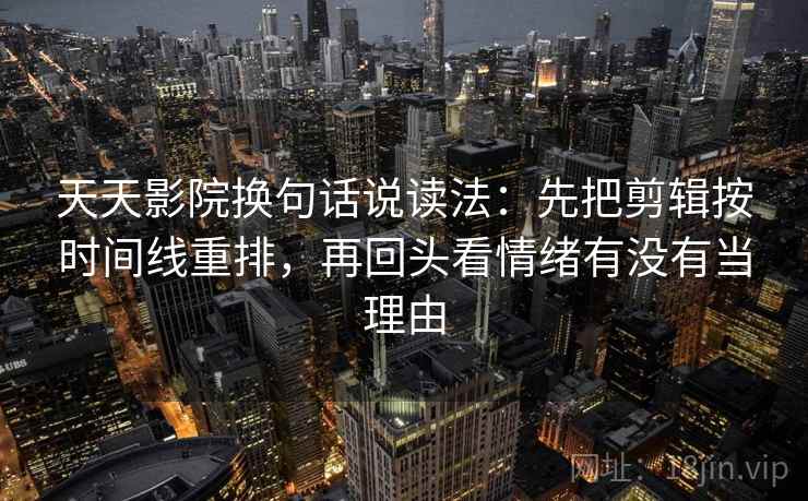 天天影院换句话说读法：先把剪辑按时间线重排，再回头看情绪有没有当理由