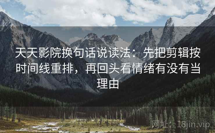 天天影院换句话说读法：先把剪辑按时间线重排，再回头看情绪有没有当理由