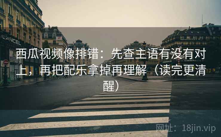 西瓜视频像排错:先查主语有没有对上,再把配乐拿掉再理解(读完更清醒) 西瓜视频像排错:先查主语有没有对上,再把配乐拿掉再理解(读完更清醒)