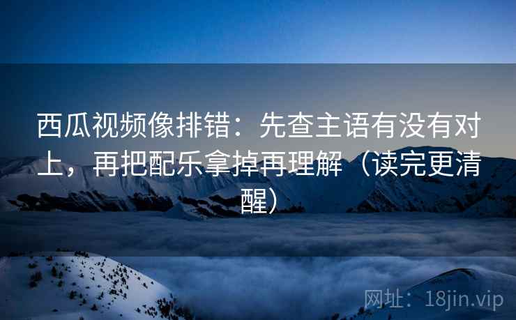 西瓜视频像排错:先查主语有没有对上,再把配乐拿掉再理解(读完更清醒) 西瓜视频像排错:先查主语有没有对上,再把配乐拿掉再理解(读完更清醒)