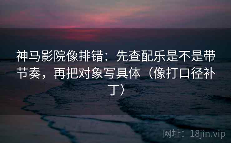 神马影院像排错:先查配乐是不是带节奏,再把对象写具体(像打口径补丁) 神马影院像排错:先查配乐是不是带节奏,再把对象写具体(像打口径补丁)
