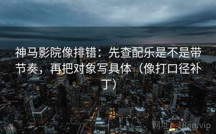 神马影院像排错:先查配乐是不是带节奏,再把对象写具体(像打口径补丁) 神马影院像排错:先查配乐是不是带节奏,再把对象写具体(像打口径补丁)