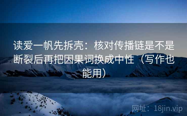 读爱一帆先拆壳：核对传播链是不是断裂后再把因果词换成中性（写作也能用）