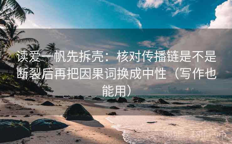 读爱一帆先拆壳：核对传播链是不是断裂后再把因果词换成中性（写作也能用）
