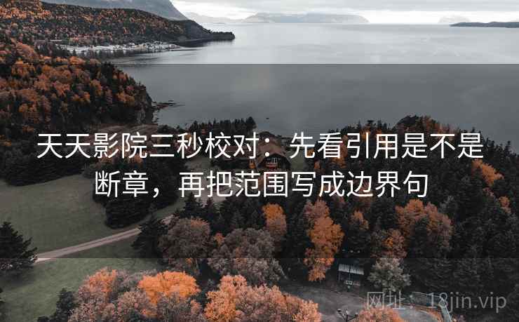 天天影院三秒校对：先看引用是不是断章，再把范围写成边界句
