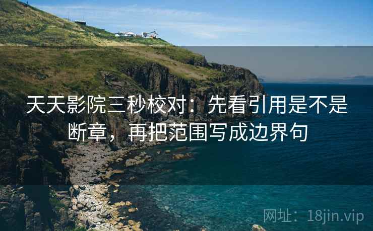 天天影院三秒校对：先看引用是不是断章，再把范围写成边界句