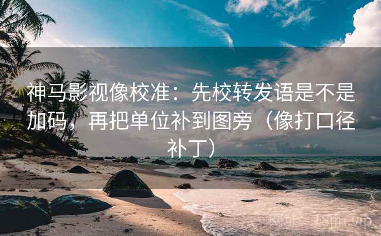神马影视像校准：先校转发语是不是加码，再把单位补到图旁（像打口径补丁）