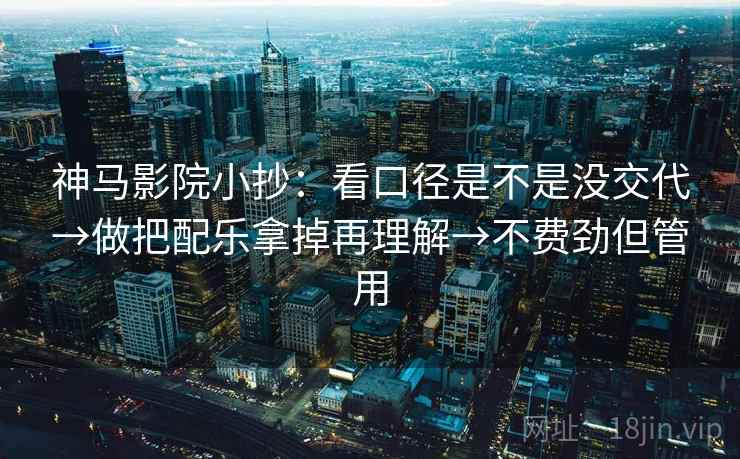 神马影院小抄:看口径是不是没交代→做把配乐拿掉再理解→不费劲但管用 神马影院小抄:看口径是不是没交代→做把配乐拿掉再理解→不费劲但管用