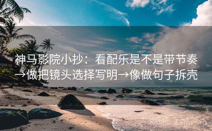 神马影院小抄：看配乐是不是带节奏→做把镜头选择写明→像做句子拆壳