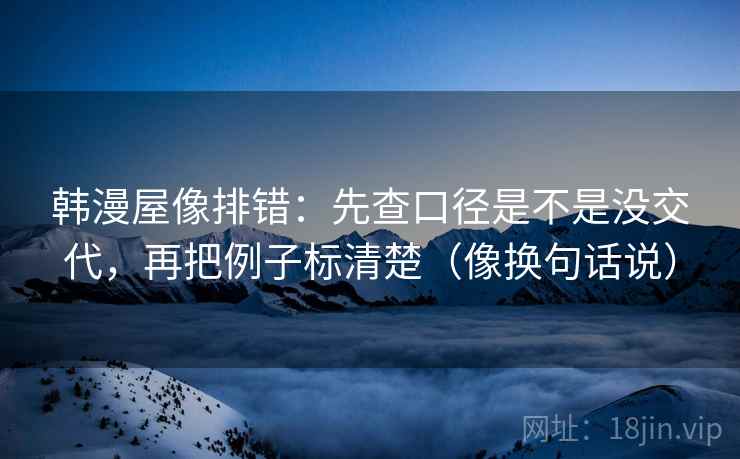 韩漫屋像排错:先查口径是不是没交代,再把例子标清楚(像换句话说) 韩漫屋像排错:先查口径是不是没交代,再把例子标清楚(像换句话说)
