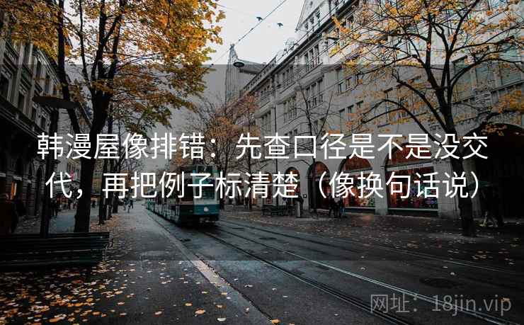 韩漫屋像排错:先查口径是不是没交代,再把例子标清楚(像换句话说) 韩漫屋像排错:先查口径是不是没交代,再把例子标清楚(像换句话说)