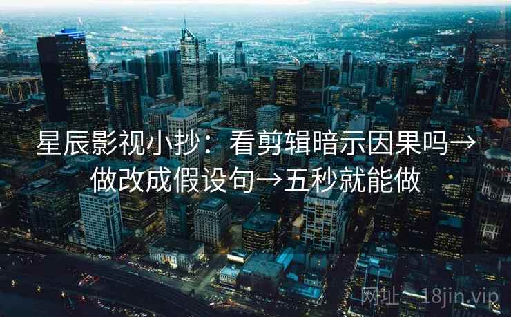 星辰影视小抄：看剪辑暗示因果吗→做改成假设句→五秒就能做